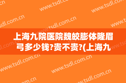 上海九院医院魏皎膨体隆眉弓多少钱?贵不贵?(上海九院魏皎面部填充)