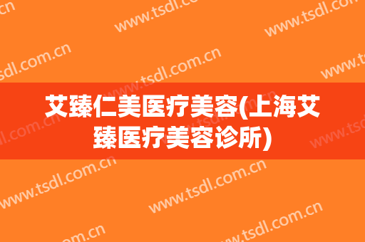 艾臻仁美医疗美容(上海艾臻医疗美容诊所)