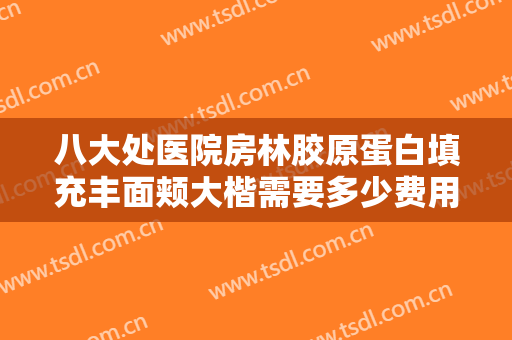 八大处医院房林胶原蛋白填充丰面颊大楷需要多少费用?怎么样?