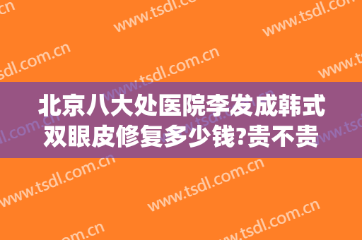 北京八大处医院李发成韩式双眼皮修复多少钱?贵不贵?(北京八大处医院做双眼皮大概多少钱)