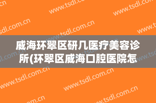 威海环翠区研几医疗美容诊所(环翠区威海口腔医院怎么样)