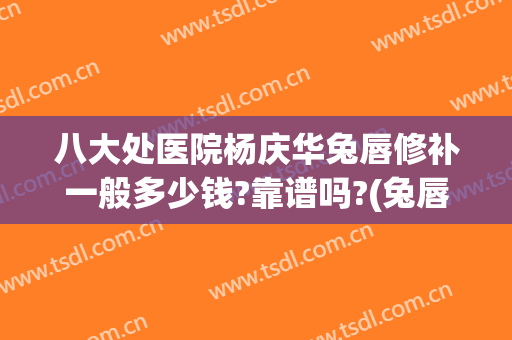 八大处医院杨庆华兔唇修补一般多少钱?靠谱吗?(兔唇修复手术费用)