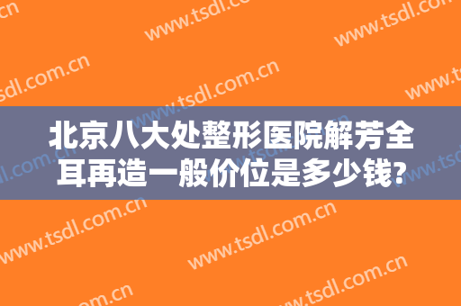 北京八大处整形医院解芳全耳再造一般价位是多少钱?多长时间恢复?