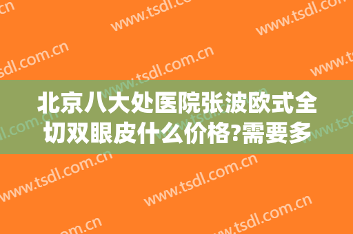 北京八大处医院张波欧式全切双眼皮什么价格?需要多久恢复?(北京八大处全切双眼皮多少钱)