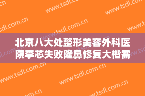 北京八大处整形美容外科医院李芯失败隆鼻修复大楷需要多少费用?靠谱吗?
