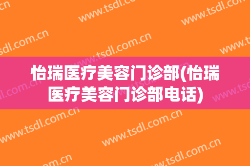 怡瑞医疗美容门诊部(怡瑞医疗美容门诊部电话)