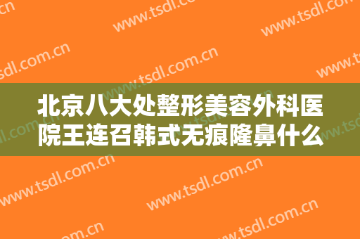 北京八大处整形美容外科医院王连召韩式无痕隆鼻什么价格?需要多久恢复?
