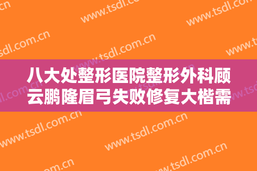 八大处整形医院整形外科顾云鹏隆眉弓失败修复大楷需要多少钱?效果怎么样?