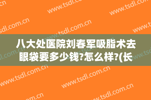 八大处医院刘春军吸脂术去眼袋要多少钱?怎么样?(长春眼袋抽脂术)