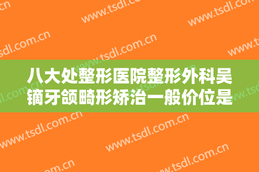 八大处整形医院整形外科吴镝牙颌畸形矫治一般价位是多少钱?好不好?