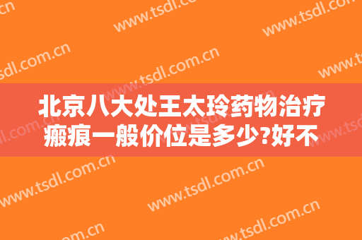 北京八大处王太玲药物治疗瘢痕一般价位是多少?好不好?