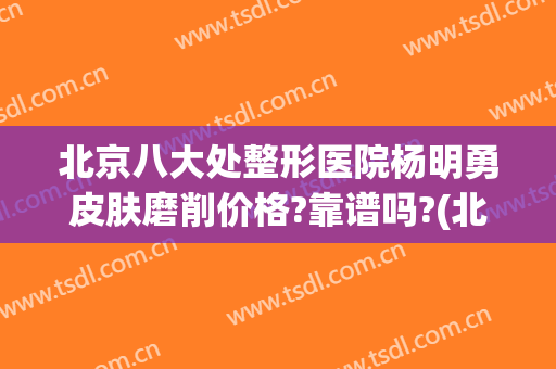 北京八大处整形医院杨明勇皮肤磨削价格?靠谱吗?(北京八大处杨明勇双眼皮)