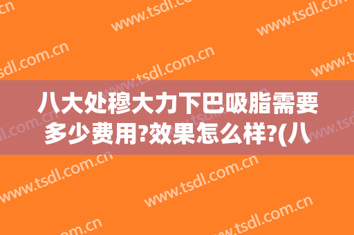 八大处穆大力下巴吸脂需要多少费用?效果怎么样?(八大处吸脂价格)