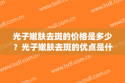 光子嫩肤去斑的价格是多少？光子嫩肤去斑的优点是什么？(光子嫩肤祛斑价格)