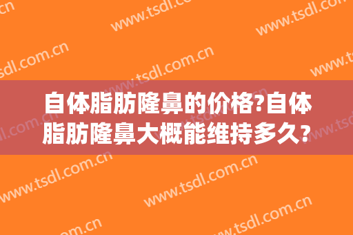 自体脂肪隆鼻的价格?自体脂肪隆鼻大概能维持多久?(自体脂肪隆鼻可以维持多久)