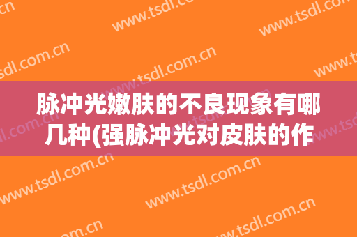 脉冲光嫩肤的不良现象有哪几种(强脉冲光对皮肤的作用)