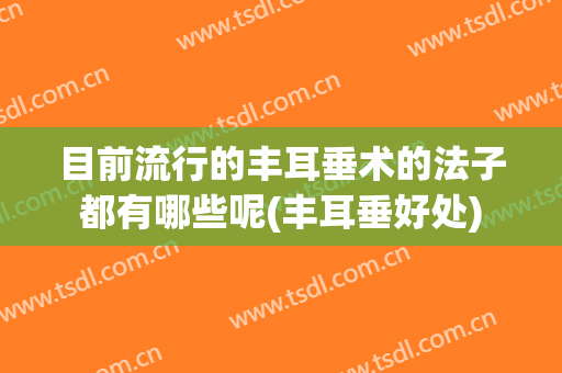 目前流行的丰耳垂术的法子都有哪些呢(丰耳垂好处)
