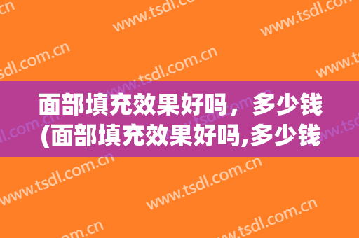 面部填充效果好吗，多少钱(面部填充效果好吗,多少钱一次)