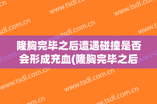 隆胸完毕之后遭遇碰撞是否会形成充血(隆胸完毕之后遭遇碰撞是否会形成充血结节)