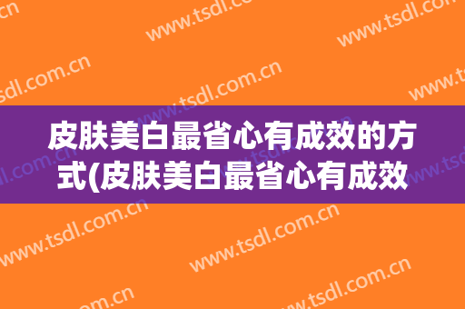 皮肤美白最省心有成效的方式(皮肤美白最省心有成效的方式有哪些)