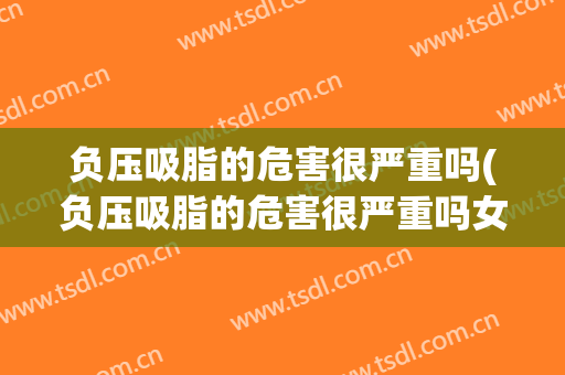 负压吸脂的危害很严重吗(负压吸脂的危害很严重吗女性)