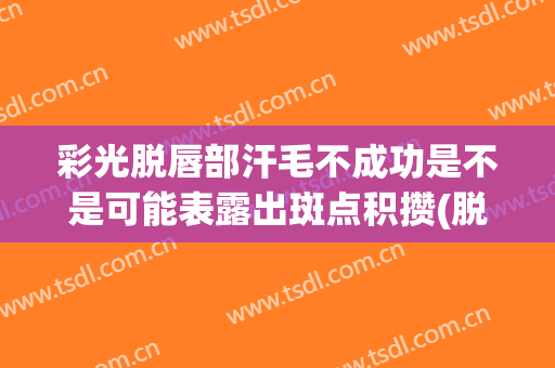 彩光脱唇部汗毛不成功是不是可能表露出斑点积攒(脱唇毛会长斑吗)