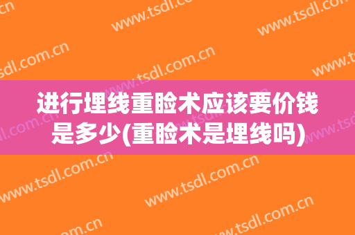 进行埋线重睑术应该要价钱是多少(重睑术是埋线吗)