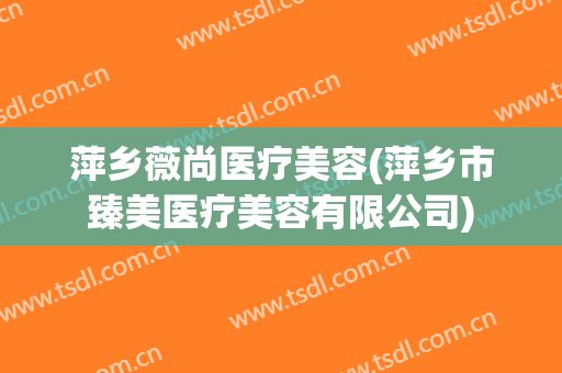 萍乡薇尚医疗美容(萍乡市臻美医疗美容有限公司)