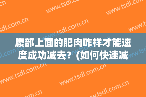 腹部上面的肥肉咋样才能速度成功减去？(如何快速减上腹部的肉)
