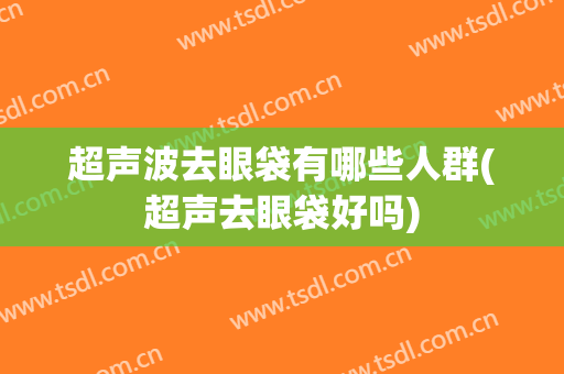 超声波去眼袋有哪些人群(超声去眼袋好吗)