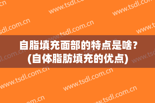 自脂填充面部的特点是啥？(自体脂肪填充的优点)