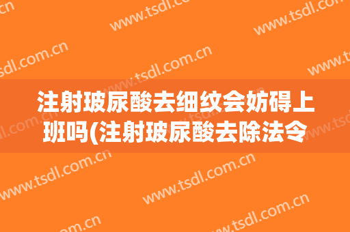 注射玻尿酸去细纹会妨碍上班吗(注射玻尿酸去除法令纹有什么危害吗)