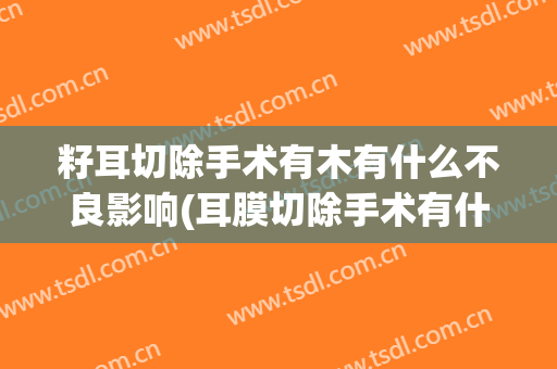 籽耳切除手术有木有什么不良影响(耳膜切除手术有什么后遗症)