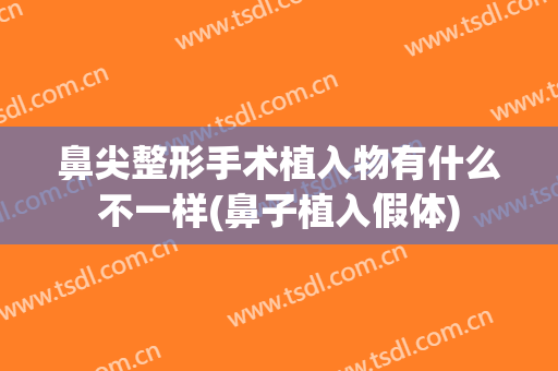 鼻尖整形手术植入物有什么不一样(鼻子植入假体)