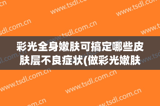 彩光全身嫩肤可搞定哪些皮肤层不良症状(做彩光嫩肤有后遗症吗)