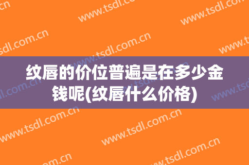 纹唇的价位普遍是在多少金钱呢(纹唇什么价格)