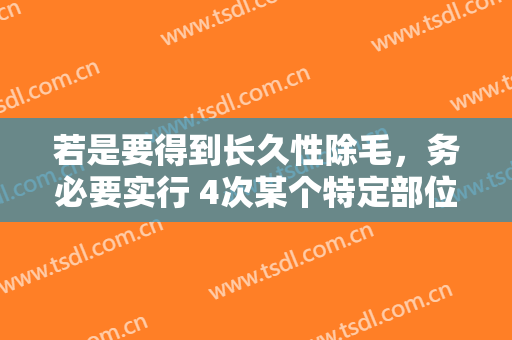若是要得到长久性除毛，务必要实行 4次某个特定部位的激光脱毛
