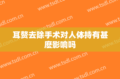 耳赘去除手术对人体持有甚麽影响吗