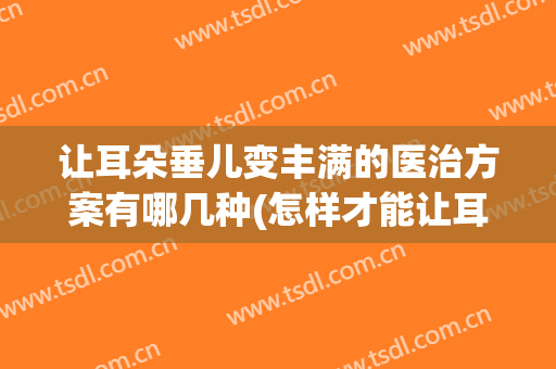 让耳朵垂儿变丰满的医治方案有哪几种(怎样才能让耳垂饱满)