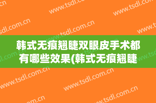 韩式无痕翘睫双眼皮手术都有哪些效果(韩式无痕翘睫双眼皮前后对比效果)