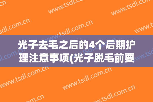 光子去毛之后的4个后期护理注意事项(光子脱毛前要涂东西吗)