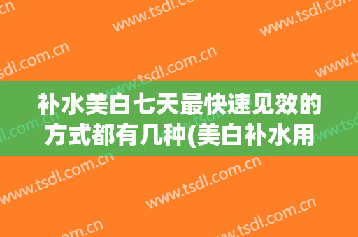 补水美白七天最快速见效的方式都有几种(美白补水用什么效果好)