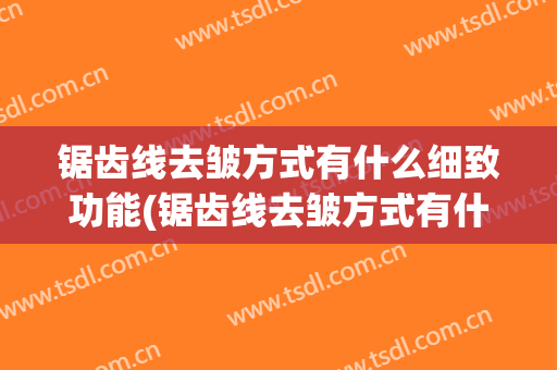 锯齿线去皱方式有什么细致功能(锯齿线去皱方式有什么细致功能呢)
