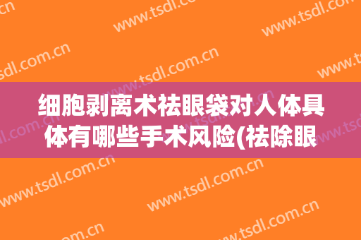 细胞剥离术祛眼袋对人体具体有哪些手术风险(祛除眼袋手术有风险吗)