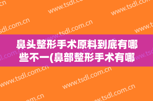 鼻头整形手术原料到底有哪些不一(鼻部整形手术有哪些)