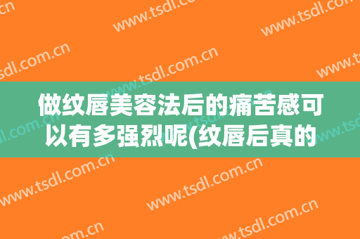做纹唇美容法后的痛苦感可以有多强烈呢(纹唇后真的好后悔)