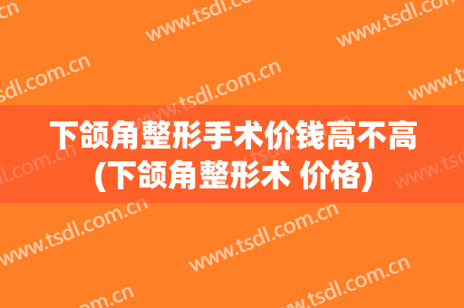 下颌角整形手术价钱高不高(下颌角整形术 价格)