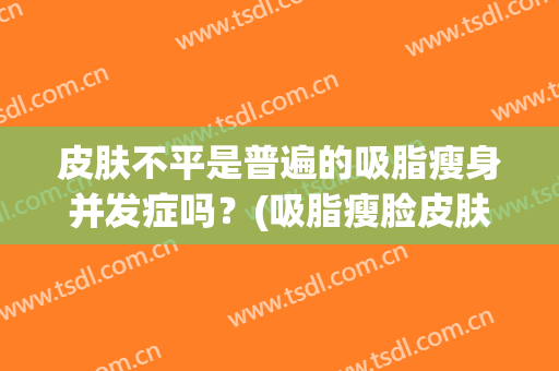 皮肤不平是普遍的吸脂瘦身并发症吗？(吸脂瘦脸皮肤会松弛吗)