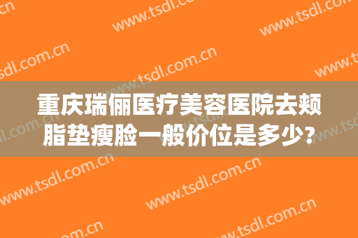 重庆瑞俪医疗美容医院去颊脂垫瘦脸一般价位是多少?效果怎么样?(重庆新瑞俪医疗美容地址)