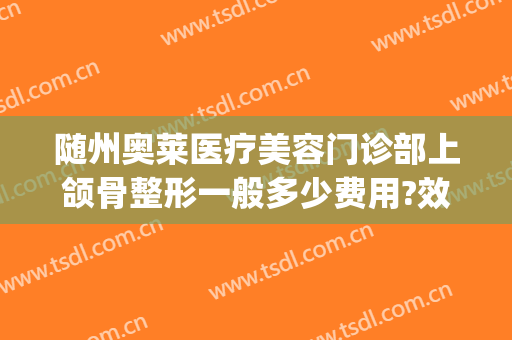 随州奥莱医疗美容门诊部上颌骨整形一般多少费用?效果怎么样?(张店医美整形医院地址)